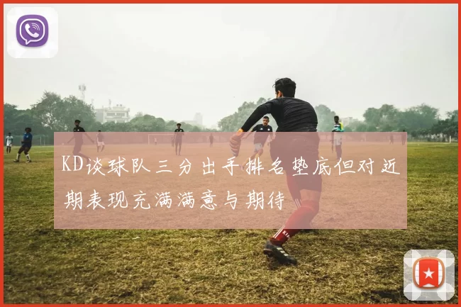 KD谈球队三分出手排名垫底但对近期表现充满满意与期待