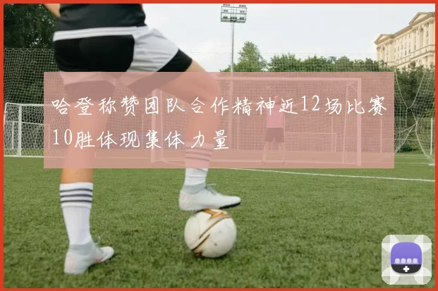 哈登称赞团队合作精神近12场比赛10胜体现集体力量