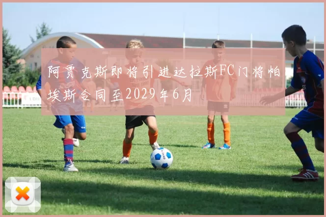阿贾克斯即将引进达拉斯FC门将帕埃斯合同至2029年6月