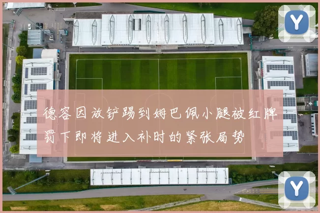 德容因放铲踢到姆巴佩小腿被红牌罚下即将进入补时的紧张局势
