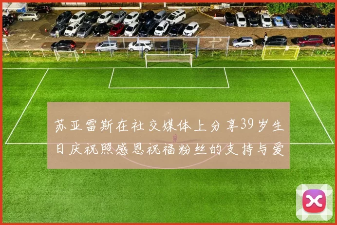 苏亚雷斯在社交媒体上分享39岁生日庆祝照感恩祝福粉丝的支持与爱护
