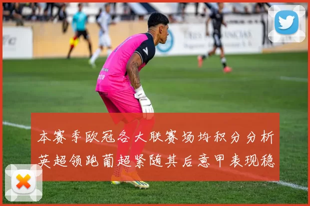 本赛季欧冠各大联赛场均积分分析英超领跑葡超紧随其后意甲表现稳健
