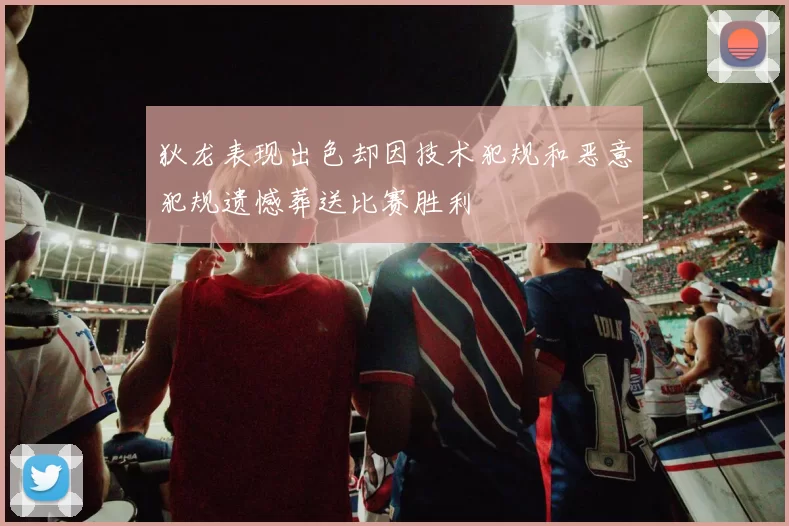 狄龙表现出色却因技术犯规和恶意犯规遗憾葬送比赛胜利