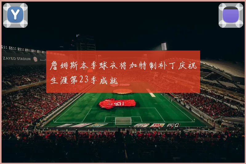 詹姆斯本季球衣将加特制补丁庆祝生涯第23季成就