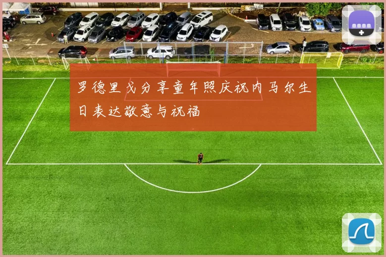罗德里戈分享童年照庆祝内马尔生日表达敬意与祝福