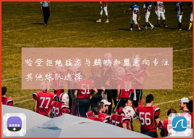 哈登拒绝猛龙与鹈鹕加盟意向专注其他球队选择