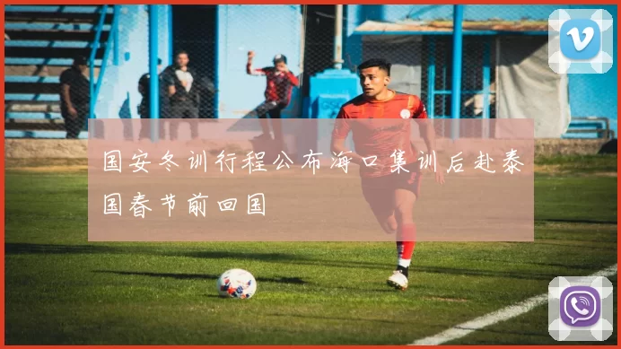 国安冬训行程公布海口集训后赴泰国春节前回国